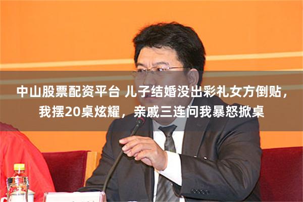   中山股票配资平台 儿子结婚没出彩礼女方倒贴，我摆20桌炫耀，亲戚三连问我暴怒掀桌