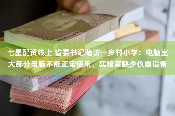 七星配资线上 省委书记暗访一乡村小学：电脑室大部分电脑不能正常使用、实验室缺少仪器设备