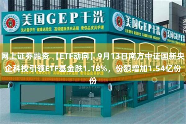   网上证劵融资 【ETF动向】9月13日南方中证国新央企科技引领ETF基金跌1.18%，份额增加1.54亿份