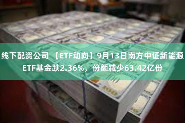 线下配资公司 【ETF动向】9月13日南方中证新能源ETF基金跌2.36%，份额减少63.42亿份