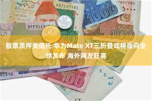 股票质押类信托 华为Mate XT三折叠或将面向全球发布 海外网友狂喜