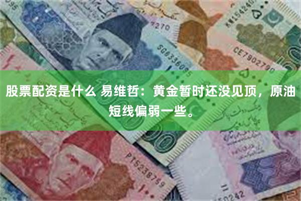  股票配资是什么 易维哲：黄金暂时还没见顶，原油短线偏弱一些。