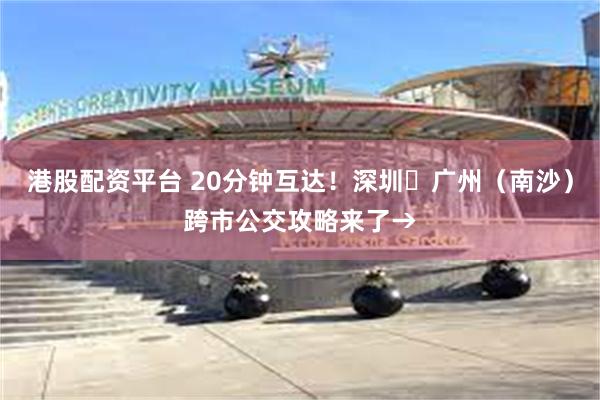   港股配资平台 20分钟互达！深圳⇄广州（南沙）跨市公交攻略来了→