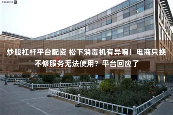   炒股杠杆平台配资 松下消毒机有异响！电商只换不修服务无法使用？平台回应了