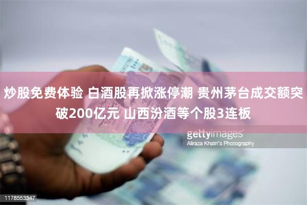 炒股免费体验 白酒股再掀涨停潮 贵州茅台成交额突破200亿元 山西汾酒等个股3连板