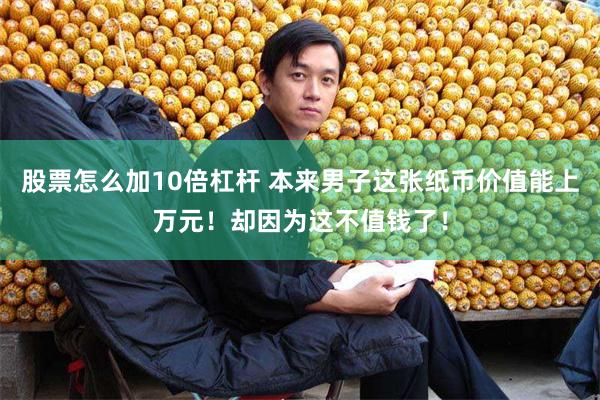   股票怎么加10倍杠杆 本来男子这张纸币价值能上万元！却因为这不值钱了！