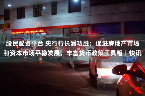 股民配资平台 央行行长潘功胜：促进房地产市场和资本市场平稳发展，丰富货币政策工具箱｜快讯