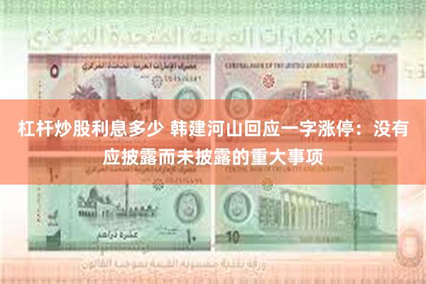   杠杆炒股利息多少 韩建河山回应一字涨停：没有应披露而未披露的重大事项