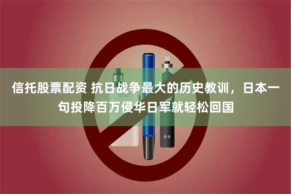信托股票配资 抗日战争最大的历史教训，日本一句投降百万侵华日军就轻松回国