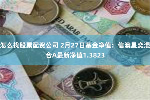 怎么找股票配资公司 2月27日基金净值：信澳星奕混合A最新净值1.3823