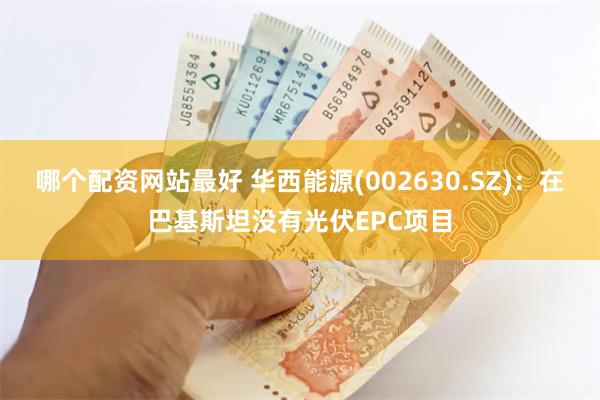 哪个配资网站最好 华西能源(002630.SZ)：在巴基斯坦没有光伏EPC项目