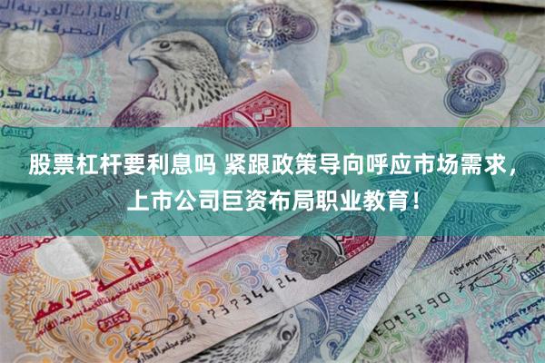 股票杠杆要利息吗 紧跟政策导向呼应市场需求，上市公司巨资布局职业教育！