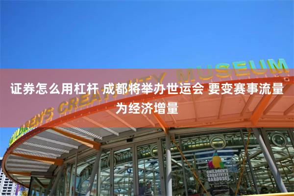 证券怎么用杠杆 成都将举办世运会 要变赛事流量为经济增量