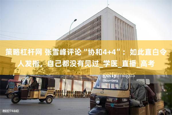 策略杠杆网 张雪峰评论“协和4+4”：如此直白令人发指，自己