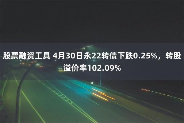 股票融资工具 4月30日永22转债下跌0.25%，转股溢价率