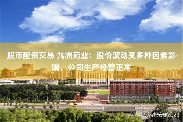 股市配资交易 九洲药业：股价波动受多种因素影响，公司生产经营正常