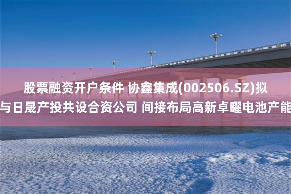 股票融资开户条件 协鑫集成(002506.SZ)拟与日晟产投