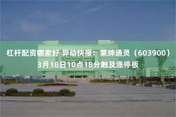 杠杆配资哪家好 异动快报：莱绅通灵（603900）3月18日10点18分触及涨停板