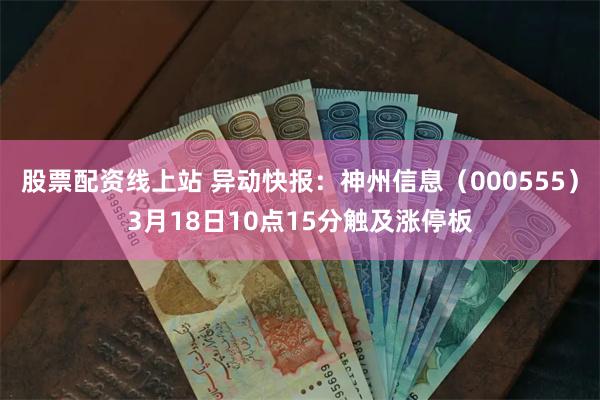 股票配资线上站 异动快报：神州信息（000555）3月18日