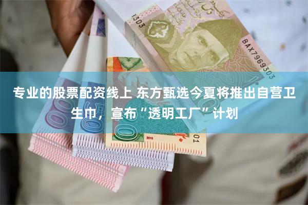 专业的股票配资线上 东方甄选今夏将推出自营卫生巾，宣布“透明工厂”计划