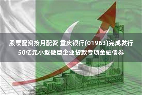 股票配资按月配资 重庆银行(01963)完成发行50亿元小型微型企业贷款专项金融债券