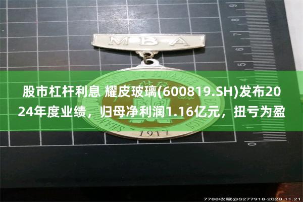 股市杠杆利息 耀皮玻璃(600819.SH)发布2024年度业绩，归母净利润1.16亿元，扭亏为盈