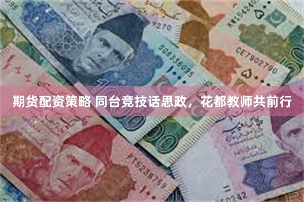 期货配资策略 同台竞技话思政，花都教师共前行