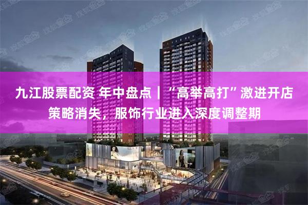九江股票配资 年中盘点｜“高举高打”激进开店策略消失，服饰行业进入深度调整期