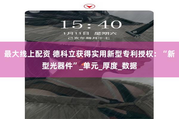 最大线上配资 德科立获得实用新型专利授权：“新型光器件”_单元_厚度_数据