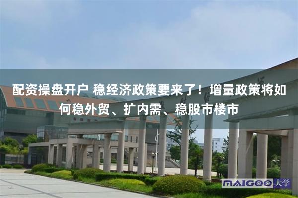 配资操盘开户 稳经济政策要来了！增量政策将如何稳外贸、扩内需、稳股市楼市