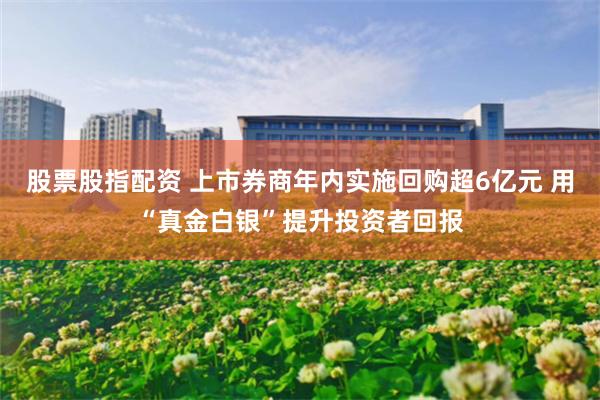   股票股指配资 上市券商年内实施回购超6亿元 用“真金白银”提升投资者回报