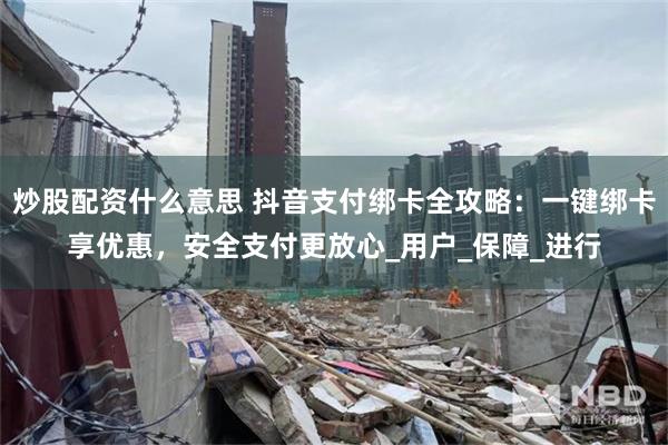 炒股配资什么意思 抖音支付绑卡全攻略：一键绑卡享优惠，安全支