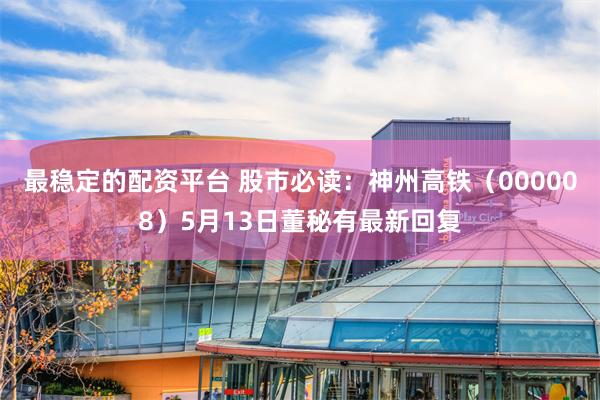 最稳定的配资平台 股市必读：神州高铁（000008）5月13日董秘有最新回复