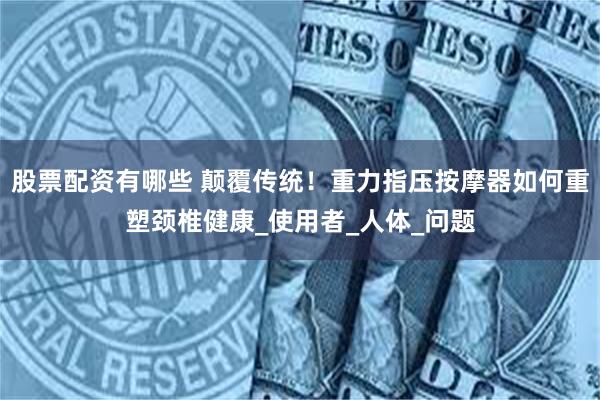 股票配资有哪些 颠覆传统！重力指压按摩器如何重塑颈椎健康_使