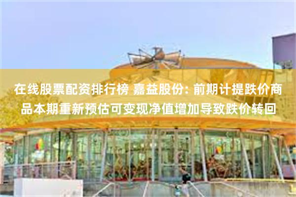 在线股票配资排行榜 嘉益股份: 前期计提跌价商品本期重新预估