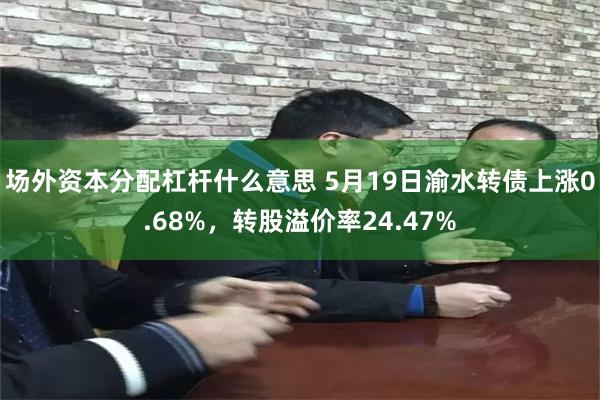 场外资本分配杠杆什么意思 5月19日渝水转债上涨0.68%，