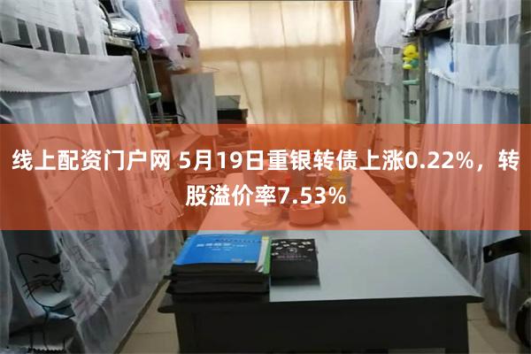 线上配资门户网 5月19日重银转债上涨0.22%，转股溢价率