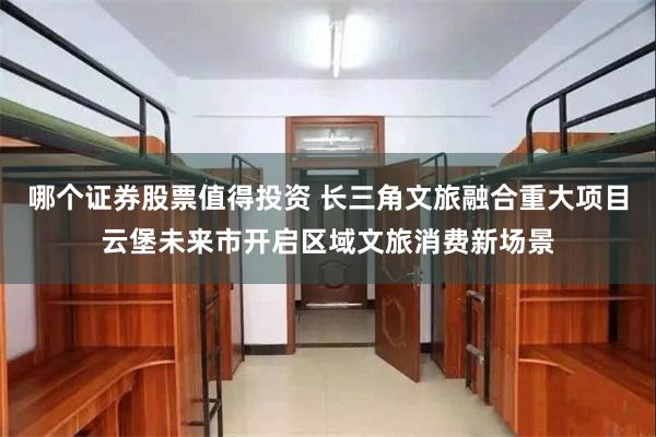 哪个证券股票值得投资 长三角文旅融合重大项目云堡未来市开启区