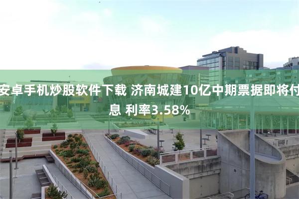 安卓手机炒股软件下载 济南城建10亿中期票据即将付息 利率3