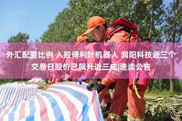 外汇配资比例 入股傅利叶机器人 润阳科技近三个交易日股价已飙