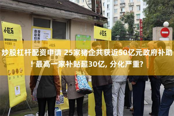 炒股杠杆配资申请 25家猪企共获近50亿元政府补助! 最高一家补贴超30亿, 分化严重?