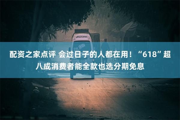 配资之家点评 会过日子的人都在用！“618”超八成消费者能全