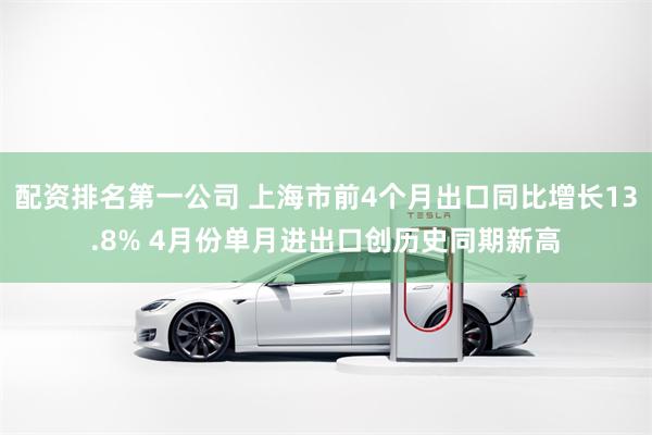 配资排名第一公司 上海市前4个月出口同比增长13.8% 4月份单月进出口创历史同期新高