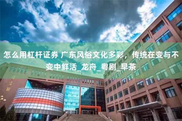 怎么用杠杆证券 广东风俗文化多彩，传统在变与不变中鲜活_龙舟