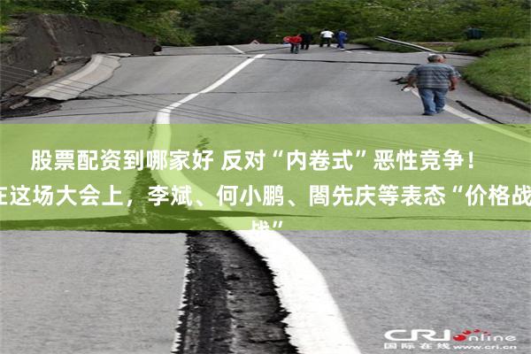 股票配资到哪家好 反对“内卷式”恶性竞争！  在这场大会上，