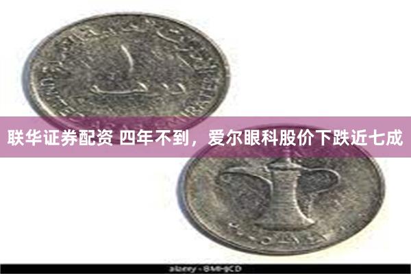 联华证券配资 四年不到，爱尔眼科股价下跌近七成