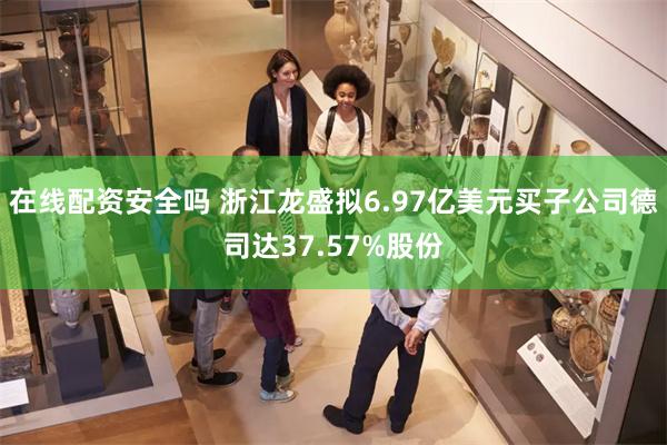 在线配资安全吗 浙江龙盛拟6.97亿美元买子公司德司达37.