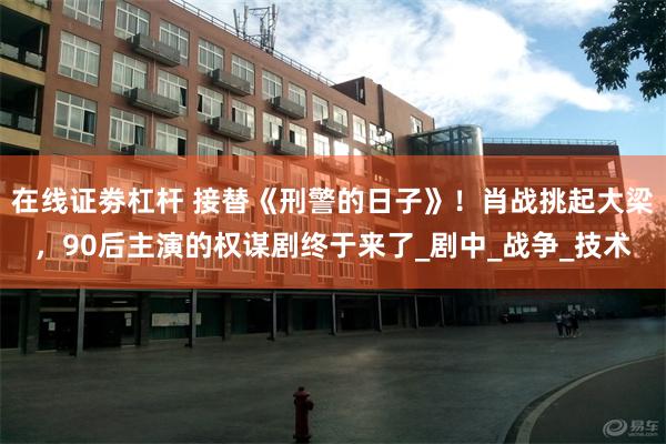 在线证劵杠杆 接替《刑警的日子》！肖战挑起大梁，90后主演的
