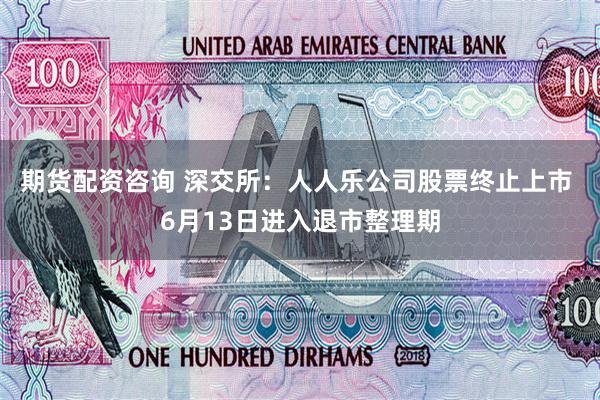   期货配资咨询 深交所：人人乐公司股票终止上市 6月13日进入退市整理期