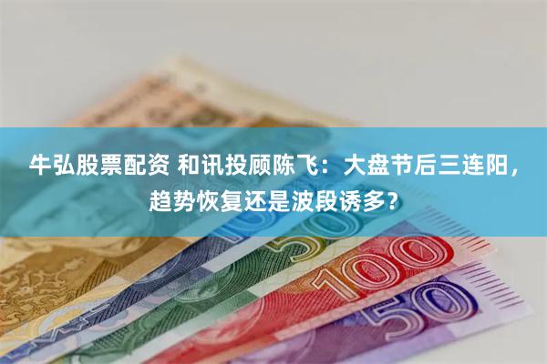 牛弘股票配资 和讯投顾陈飞：大盘节后三连阳，趋势恢复还是波段